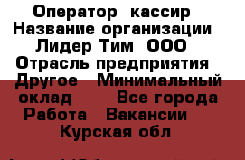 Оператор -кассир › Название организации ­ Лидер Тим, ООО › Отрасль предприятия ­ Другое › Минимальный оклад ­ 1 - Все города Работа » Вакансии   . Курская обл.